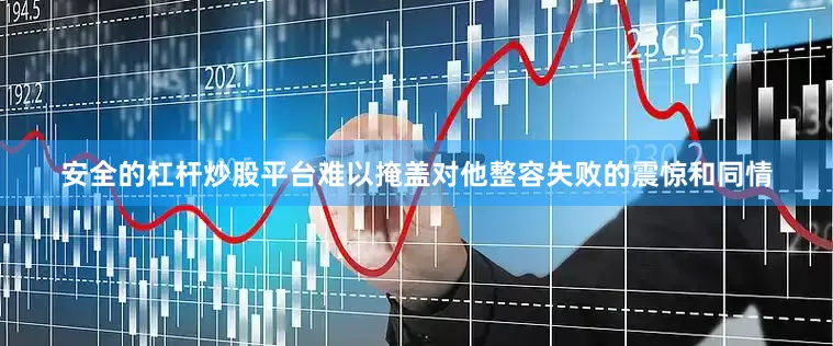 安全的杠杆炒股平台难以掩盖对他整容失败的震惊和同情