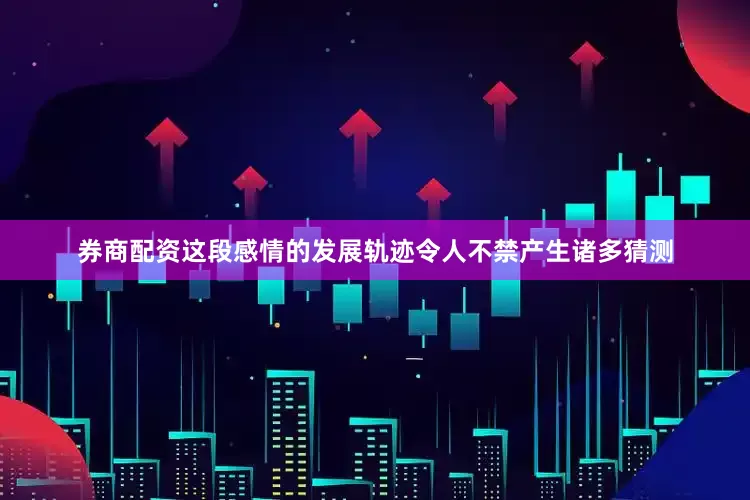 券商配资这段感情的发展轨迹令人不禁产生诸多猜测