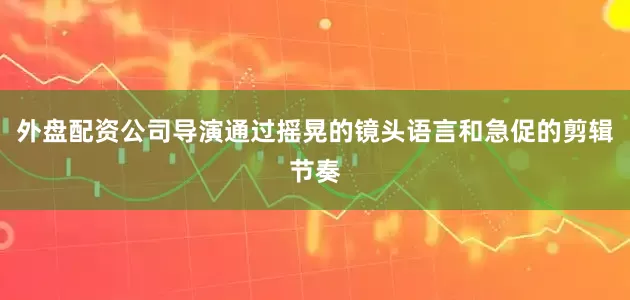 外盘配资公司导演通过摇晃的镜头语言和急促的剪辑节奏