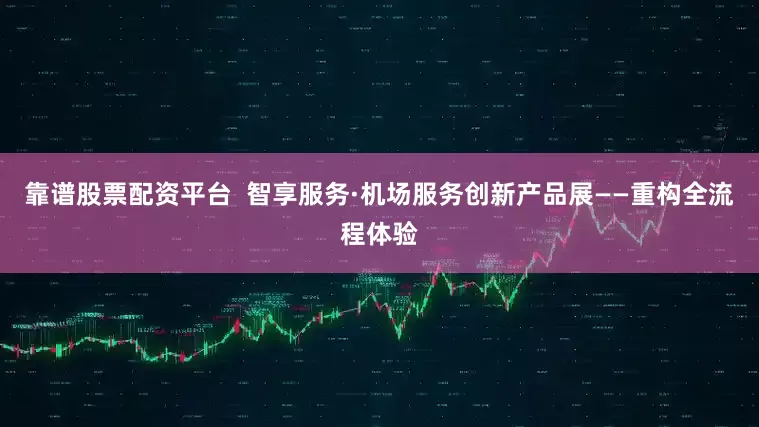 靠谱股票配资平台  智享服务·机场服务创新产品展——重构全流程体验
