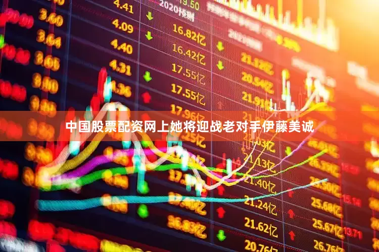 中国股票配资网上她将迎战老对手伊藤美诚