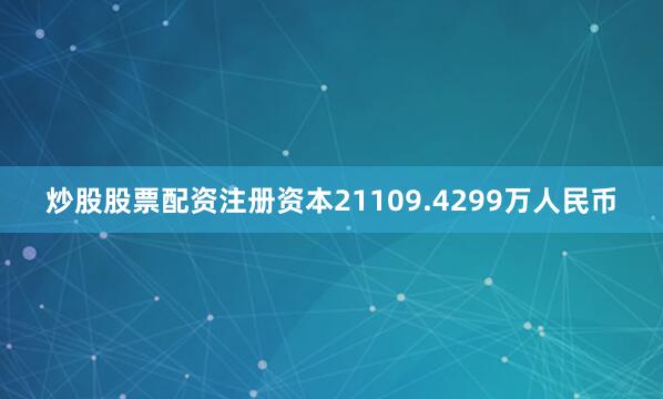 炒股股票配资注册资本21109.4299万人民币