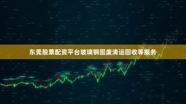 东莞股票配资平台玻璃钢固废清运回收等服务