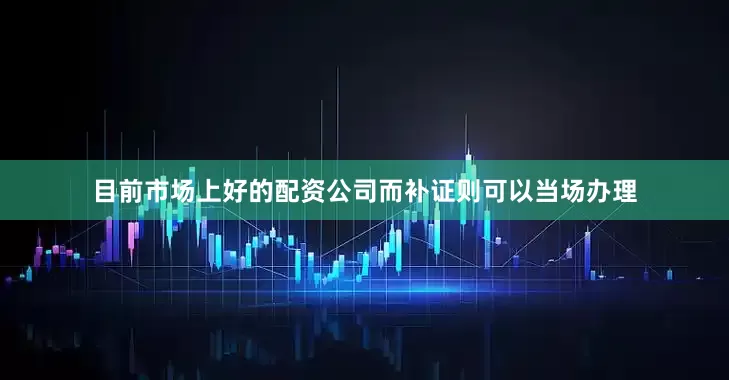 目前市场上好的配资公司而补证则可以当场办理