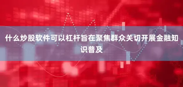 什么炒股软件可以杠杆旨在聚焦群众关切开展金融知识普及