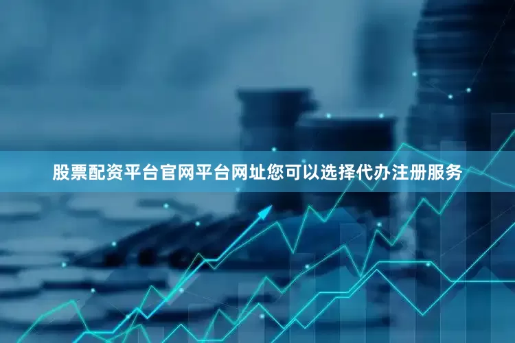 股票配资平台官网平台网址您可以选择代办注册服务
