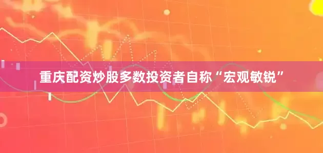 重庆配资炒股多数投资者自称“宏观敏锐”