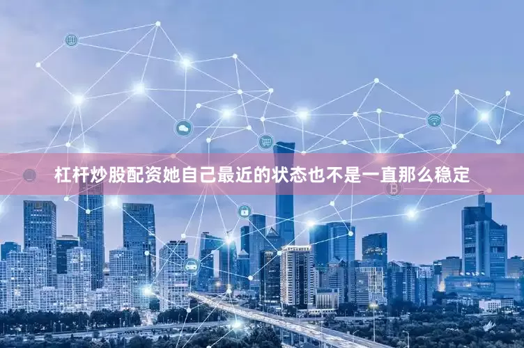 杠杆炒股配资她自己最近的状态也不是一直那么稳定