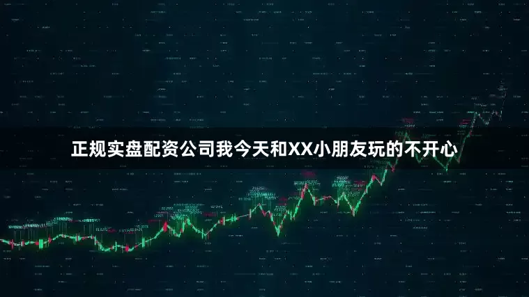 正规实盘配资公司我今天和XX小朋友玩的不开心