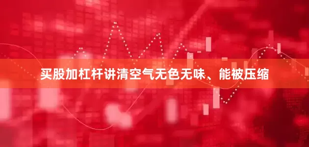买股加杠杆讲清空气无色无味、能被压缩