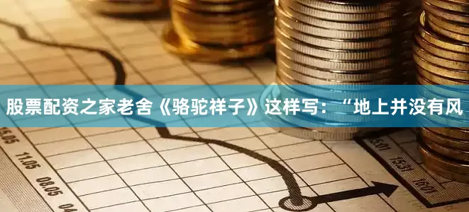 股票配资之家老舍《骆驼祥子》这样写：“地上并没有风