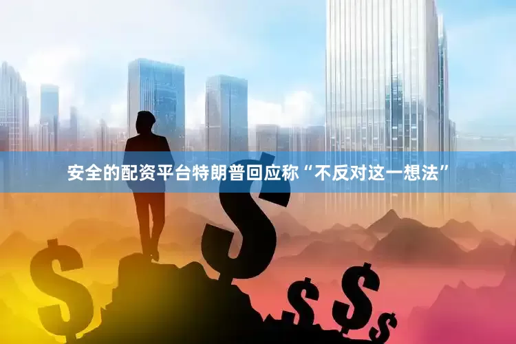 安全的配资平台特朗普回应称“不反对这一想法”