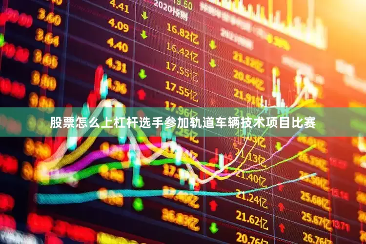 股票怎么上杠杆选手参加轨道车辆技术项目比赛