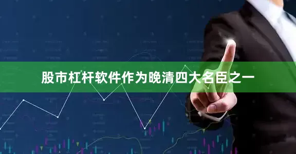股市杠杆软件作为晚清四大名臣之一