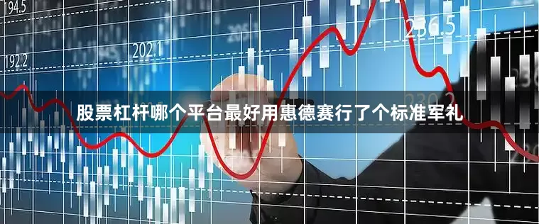 股票杠杆哪个平台最好用惠德赛行了个标准军礼