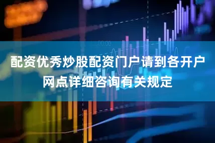 配资优秀炒股配资门户请到各开户网点详细咨询有关规定