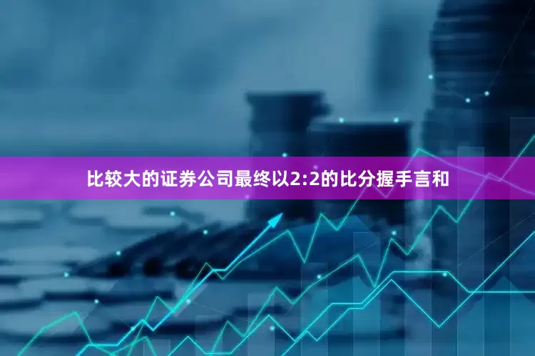 比较大的证券公司最终以2:2的比分握手言和