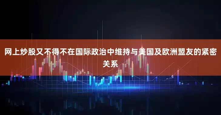 网上炒股又不得不在国际政治中维持与美国及欧洲盟友的紧密关系