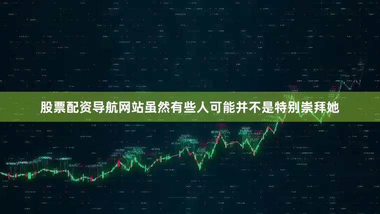 股票配资导航网站虽然有些人可能并不是特别崇拜她