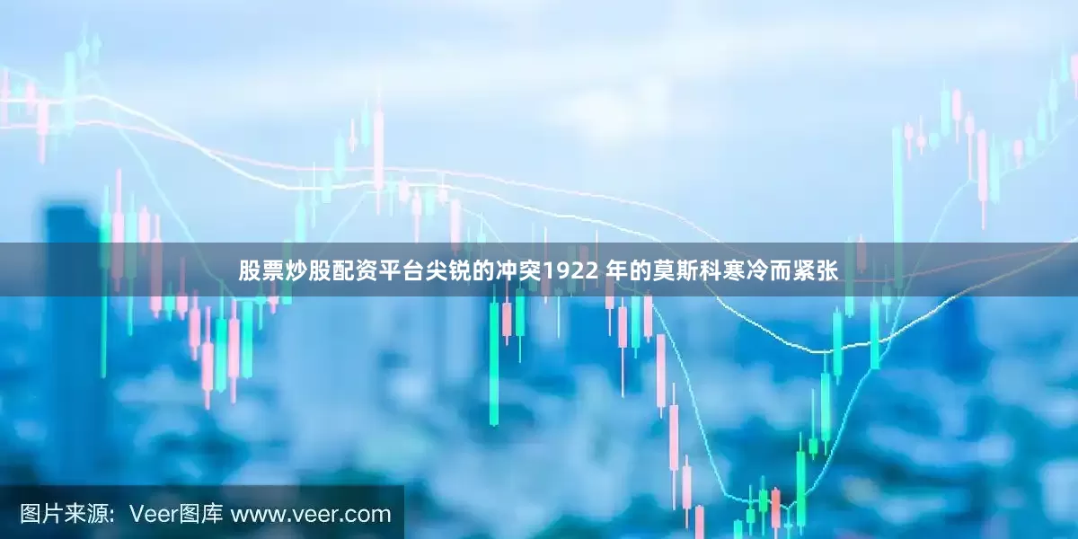 股票炒股配资平台尖锐的冲突1922 年的莫斯科寒冷而紧张