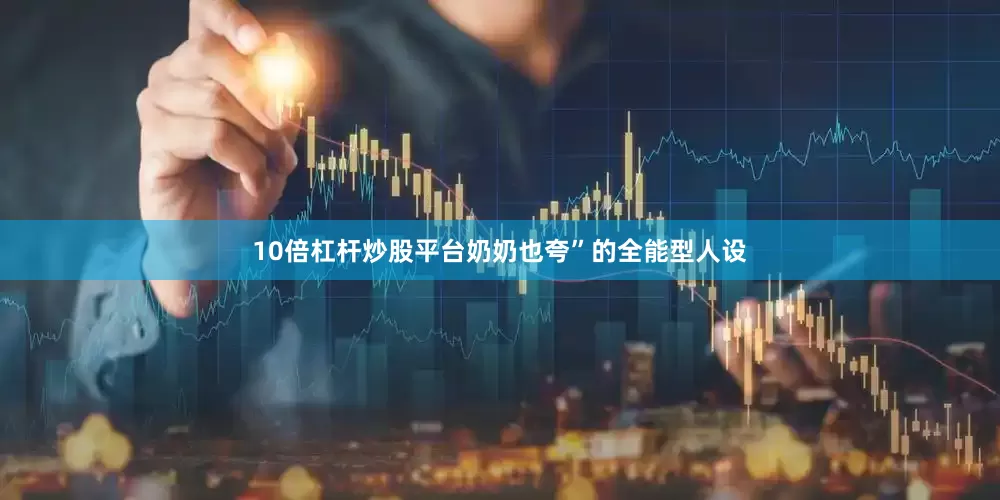 10倍杠杆炒股平台奶奶也夸”的全能型人设