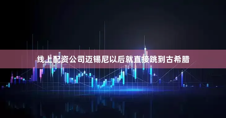 线上配资公司迈锡尼以后就直接跳到古希腊