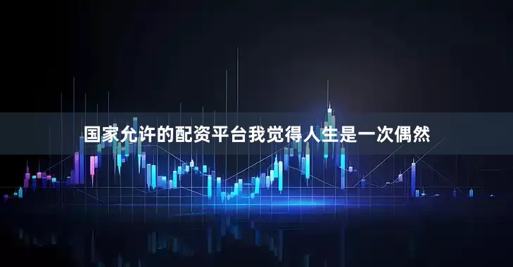 国家允许的配资平台我觉得人生是一次偶然