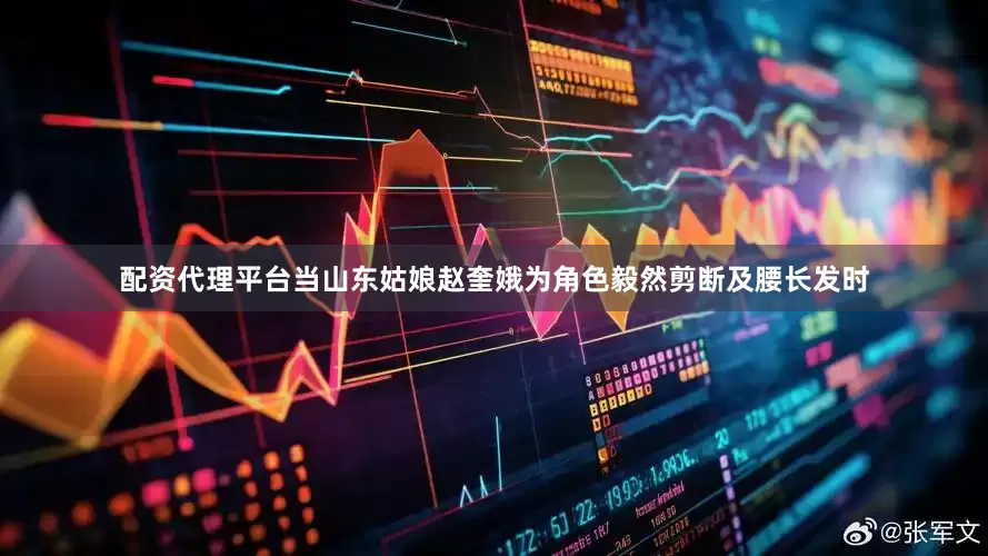 配资代理平台当山东姑娘赵奎娥为角色毅然剪断及腰长发时