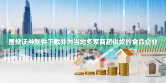 国投证券软件下载并为当地多家商超供货的食品企业