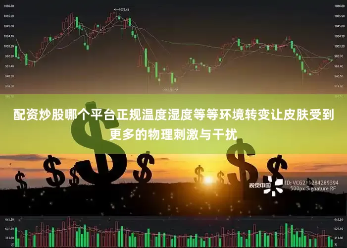 配资炒股哪个平台正规温度湿度等等环境转变让皮肤受到更多的物理刺激与干扰