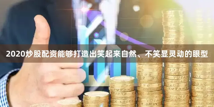 2020炒股配资能够打造出笑起来自然、不笑显灵动的眼型