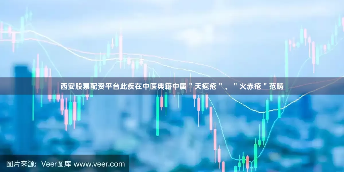 西安股票配资平台此疾在中医典籍中属＂天疱疮＂、＂火赤疮＂范畴