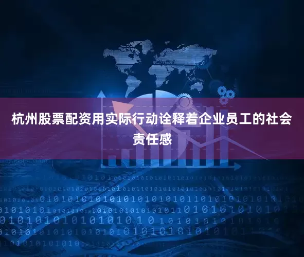 杭州股票配资用实际行动诠释着企业员工的社会责任感