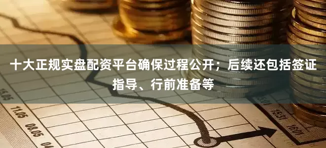 十大正规实盘配资平台确保过程公开；后续还包括签证指导、行前准备等