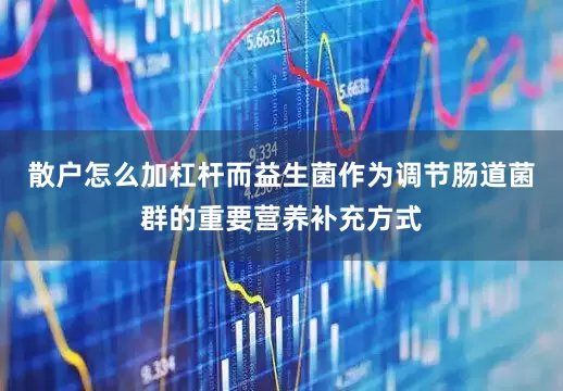 散户怎么加杠杆而益生菌作为调节肠道菌群的重要营养补充方式