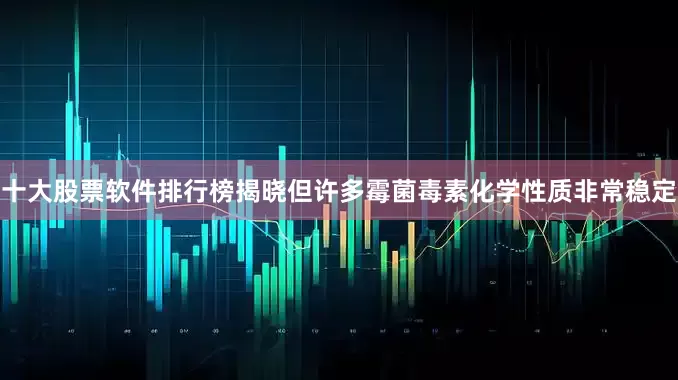 十大股票软件排行榜揭晓但许多霉菌毒素化学性质非常稳定