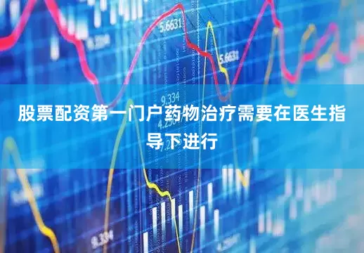 股票配资第一门户药物治疗需要在医生指导下进行