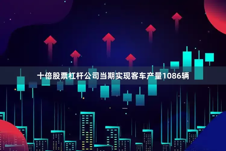 十倍股票杠杆公司当期实现客车产量1086辆
