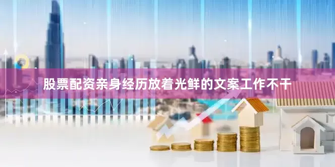 股票配资亲身经历放着光鲜的文案工作不干