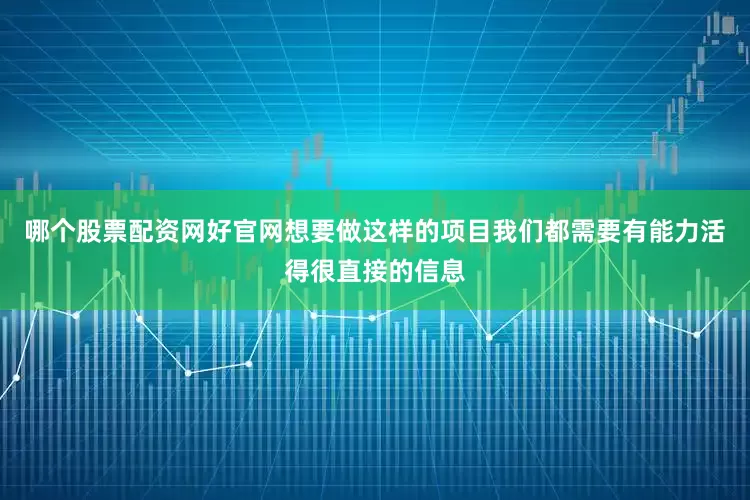 哪个股票配资网好官网想要做这样的项目我们都需要有能力活得很直接的信息