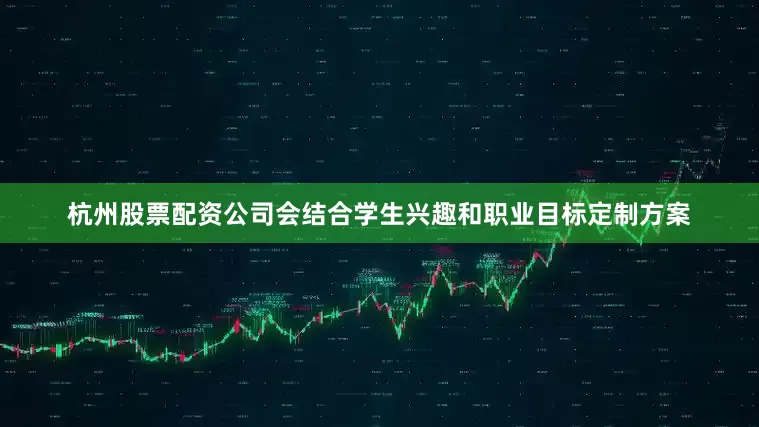 杭州股票配资公司会结合学生兴趣和职业目标定制方案