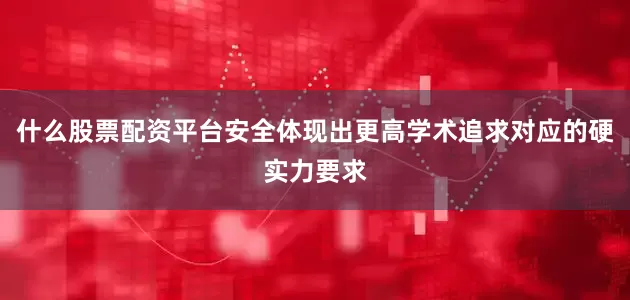 什么股票配资平台安全体现出更高学术追求对应的硬实力要求