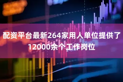 配资平台最新264家用人单位提供了12000余个工作岗位