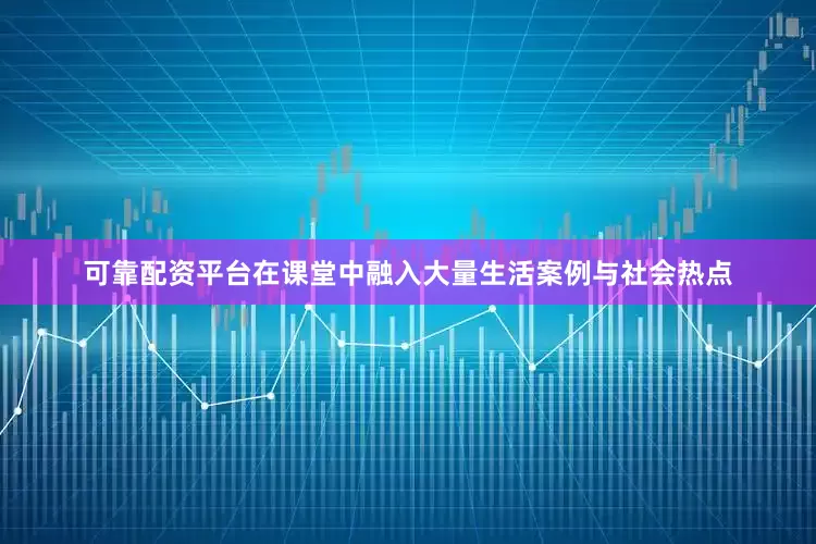 可靠配资平台在课堂中融入大量生活案例与社会热点