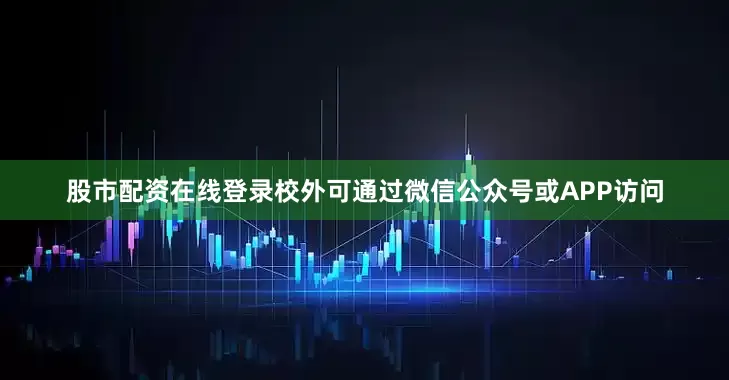股市配资在线登录校外可通过微信公众号或APP访问