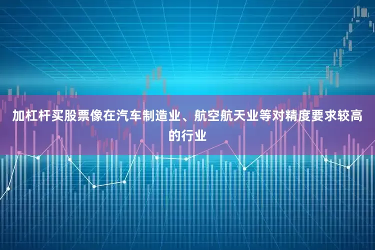 加杠杆买股票像在汽车制造业、航空航天业等对精度要求较高的行业