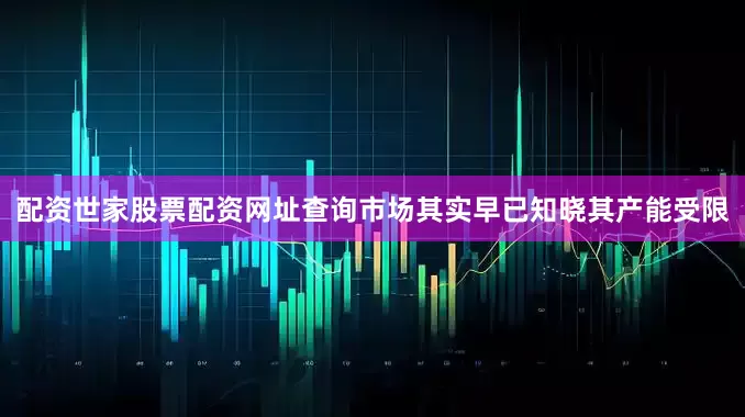 配资世家股票配资网址查询市场其实早已知晓其产能受限