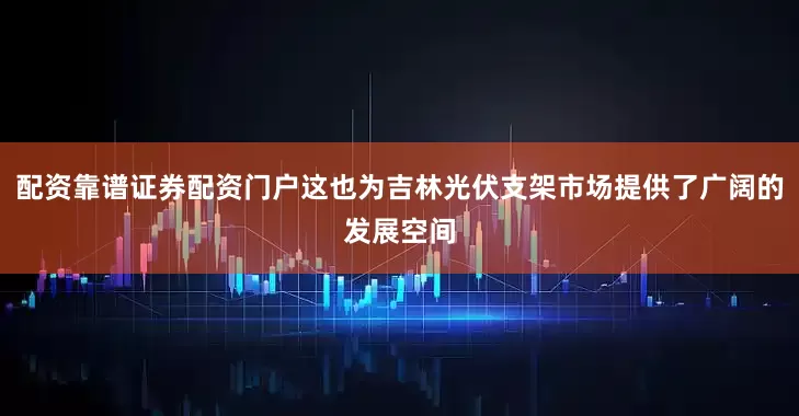 配资靠谱证券配资门户这也为吉林光伏支架市场提供了广阔的发展空间