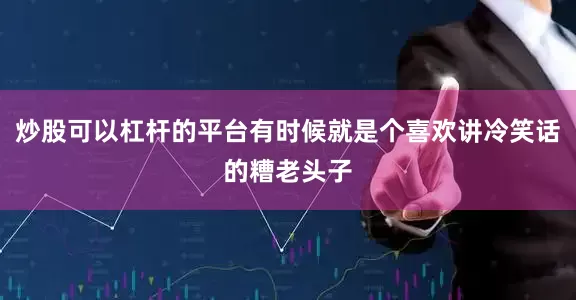 炒股可以杠杆的平台有时候就是个喜欢讲冷笑话的糟老头子