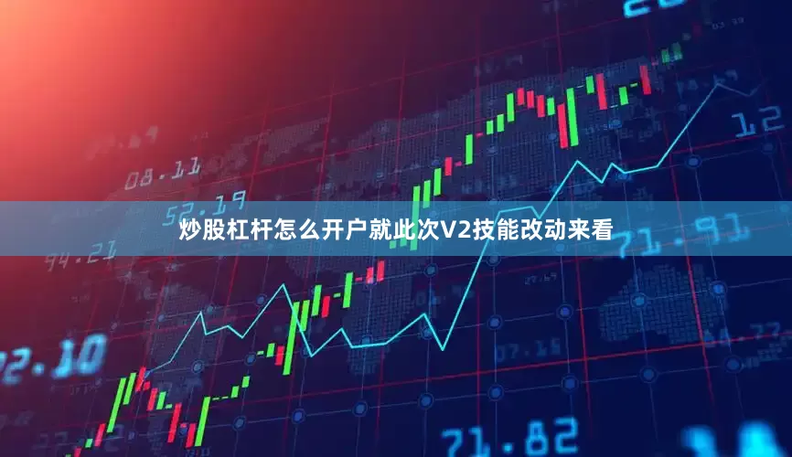 炒股杠杆怎么开户就此次V2技能改动来看